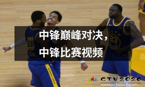 中锋巅峰对决，中锋比赛视频