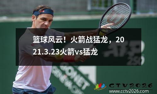 篮球风云！火箭战猛龙，2021.3.23火箭vs猛龙