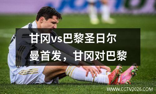 甘冈vs巴黎圣日尔曼首发，甘冈对巴黎