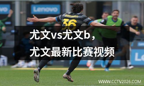 尤文vs尤文b，尤文最新比赛视频