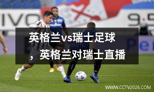 英格兰vs瑞士足球，英格兰对瑞士直播