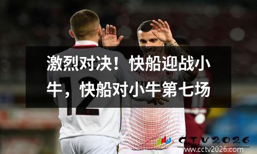 激烈对决！快船迎战小牛，快船对小牛第七场