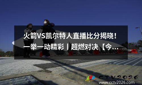 火箭VS凯尔特人直播比分揭晓！一举一动精彩丨超燃对决【今日热播】
