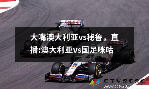 大嘴澳大利亚vs秘鲁，直播:澳大利亚vs国足咪咕