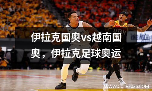 伊拉克国奥vs越南国奥，伊拉克足球奥运