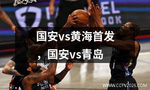 国安vs黄海首发，国安vs青岛