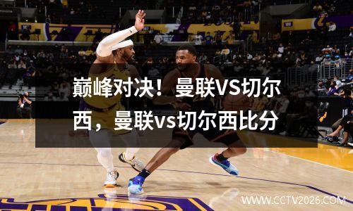 巅峰对决！曼联VS切尔西，曼联vs切尔西比分