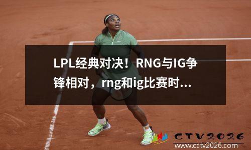 LPL经典对决！RNG与IG争锋相对，rng和ig比赛时间