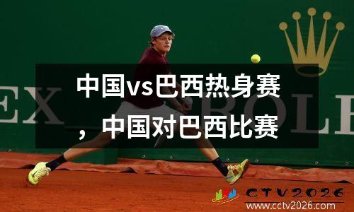 中国vs巴西热身赛，中国对巴西比赛