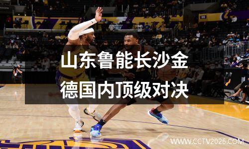 山东鲁能长沙金德国内顶级对决