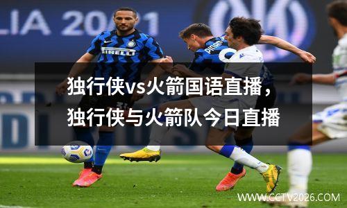 独行侠vs火箭国语直播，独行侠与火箭队今日直播