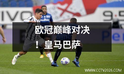 欧冠巅峰对决！皇马巴萨