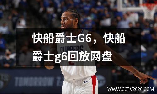 快船爵士G6，快船爵士g6回放网盘