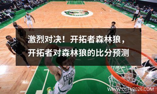 激烈对决！开拓者森林狼，开拓者对森林狼的比分预测