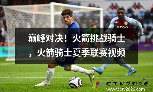 巅峰对决！火箭挑战骑士，火箭骑士夏季联赛视频