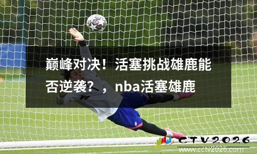 巅峰对决！活塞挑战雄鹿能否逆袭？，nba活塞雄鹿