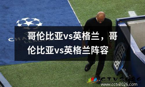 哥伦比亚vs英格兰，哥伦比亚vs英格兰阵容