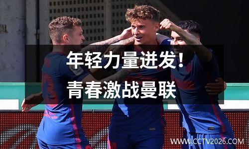 年轻力量迸发！青春激战曼联