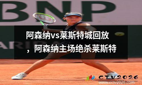 阿森纳vs莱斯特城回放，阿森纳主场绝杀莱斯特