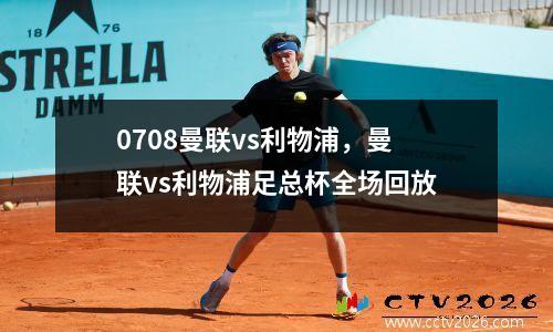 0708曼联vs利物浦，曼联vs利物浦足总杯全场回放