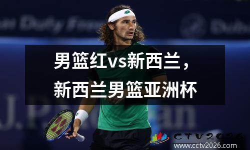 男篮红vs新西兰，新西兰男篮亚洲杯