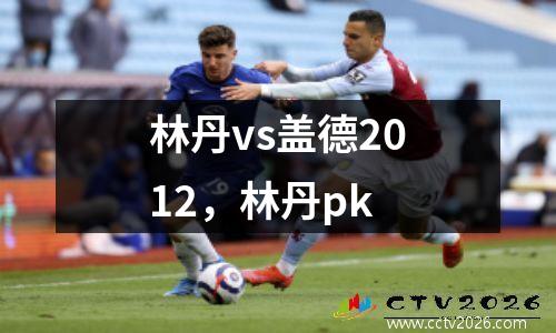 林丹vs盖德2012，林丹pk