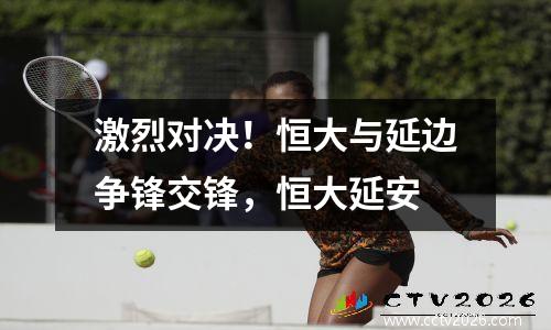 激烈对决！恒大与延边争锋交锋，恒大延安