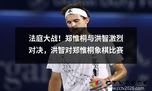 法庭大战！郑惟桐与洪智激烈对决，洪智对郑惟桐象棋比赛