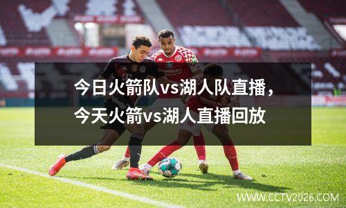 今日火箭队vs湖人队直播，今天火箭vs湖人直播回放