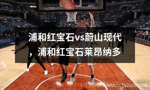 浦和红宝石vs蔚山现代，浦和红宝石莱昂纳多
