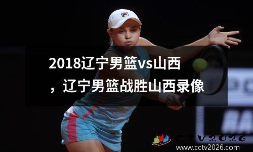 2018辽宁男篮vs山西，辽宁男篮战胜山西录像