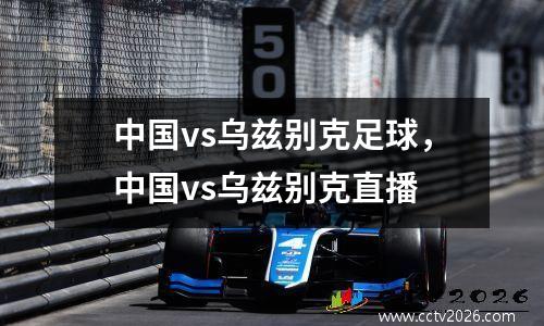 中国vs乌兹别克足球，中国vs乌兹别克直播