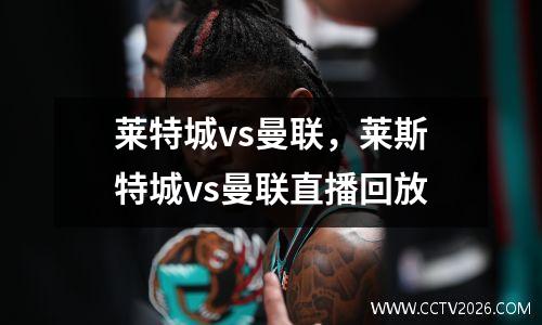 莱特城vs曼联，莱斯特城vs曼联直播回放