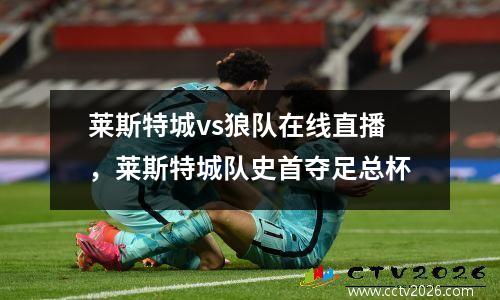 莱斯特城vs狼队在线直播，莱斯特城队史首夺足总杯