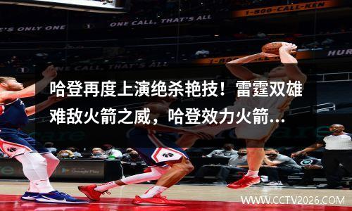 哈登再度上演绝杀艳技！雷霆双雄难敌火箭之威，哈登效力火箭多久了