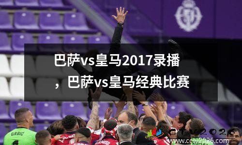 巴萨vs皇马2017录播，巴萨vs皇马经典比赛