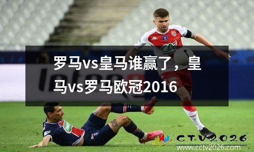 罗马vs皇马谁赢了，皇马vs罗马欧冠2016