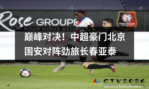 巅峰对决！中超豪门北京国安对阵劲旅长春亚泰