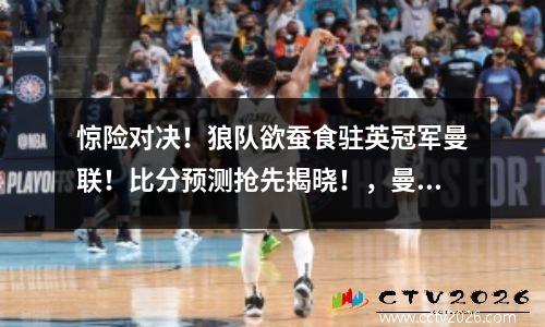 惊险对决！狼队欲蚕食驻英冠军曼联！比分预测抢先揭晓！，曼联 狼