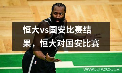 恒大vs国安比赛结果，恒大对国安比赛