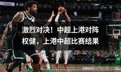 激烈对决！中超上港对阵权健，上港中超比赛结果