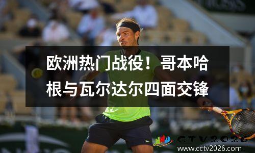 欧洲热门战役！哥本哈根与瓦尔达尔四面交锋