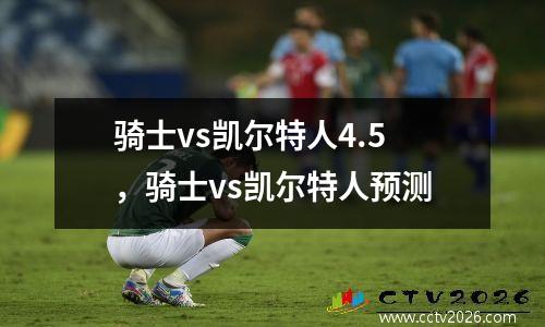 骑士vs凯尔特人4.5，骑士vs凯尔特人预测