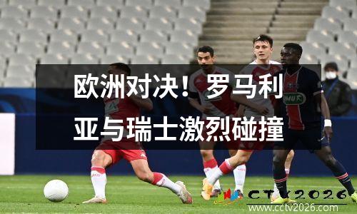 欧洲对决！罗马利亚与瑞士激烈碰撞