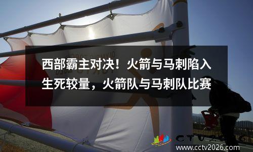西部霸主对决！火箭与马刺陷入生死较量，火箭队与马刺队比赛