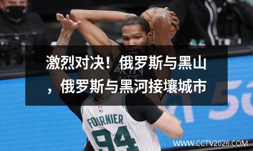 激烈对决！俄罗斯与黑山，俄罗斯与黑河接壤城市