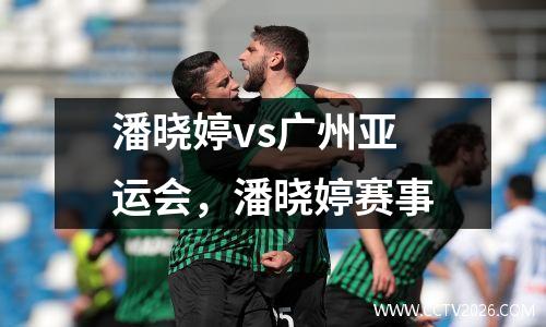 潘晓婷vs广州亚运会，潘晓婷赛事
