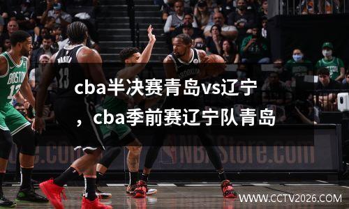 cba半决赛青岛vs辽宁，cba季前赛辽宁队青岛