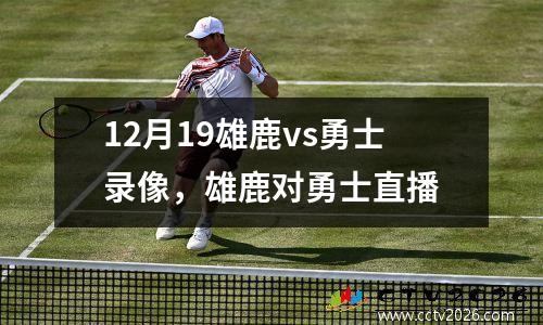 12月19雄鹿vs勇士录像，雄鹿对勇士直播