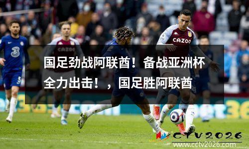 国足劲战阿联酋！备战亚洲杯全力出击！，国足胜阿联酋